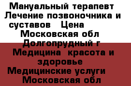 Мануальный терапевт. Лечение позвоночника и суставов › Цена ­ 3 500 - Московская обл., Долгопрудный г. Медицина, красота и здоровье » Медицинские услуги   . Московская обл.